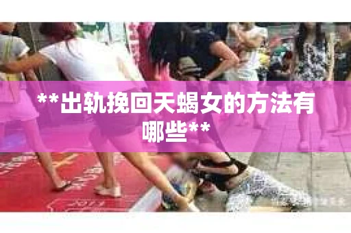 **出轨挽回天蝎女的方法有哪些**