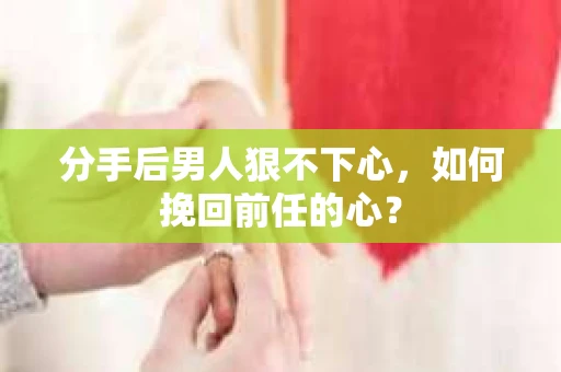 分手后男人狠不下心，如何挽回前任的心？