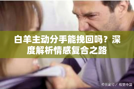 白羊主动分手能挽回吗？深度解析情感复合之路