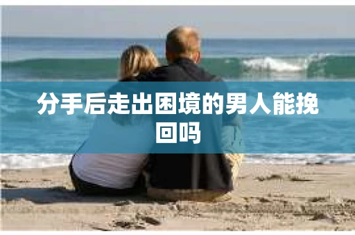 分手后走出困境的男人能挽回吗