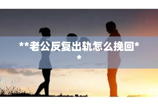 **老公反复出轨怎么挽回**