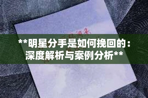 **明星分手是如何挽回的：深度解析与案例分析**