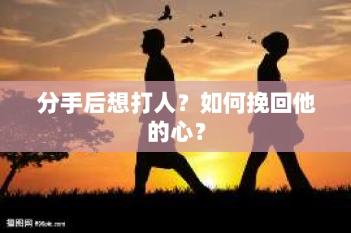 分手后想打人？如何挽回他的心？