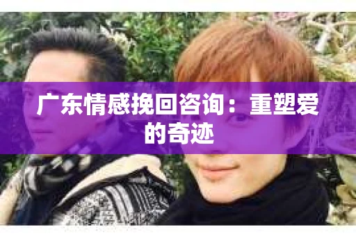 广东情感挽回咨询：重塑爱的奇迹