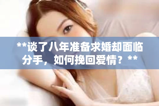 **谈了八年准备求婚却面临分手，如何挽回爱情？**