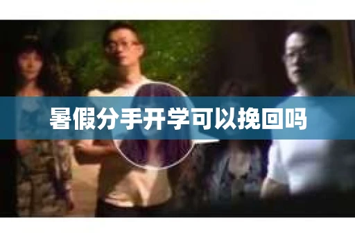 暑假分手开学可以挽回吗