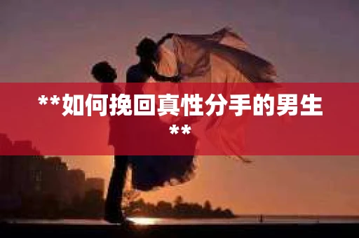 **如何挽回真性分手的男生**