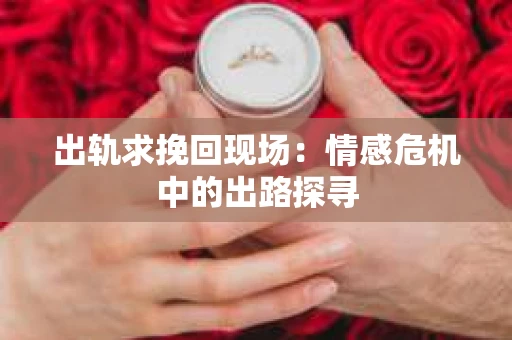出轨求挽回现场：情感危机中的出路探寻