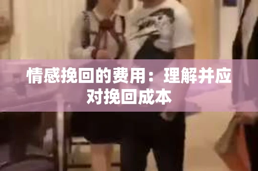 情感挽回的费用：理解并应对挽回成本