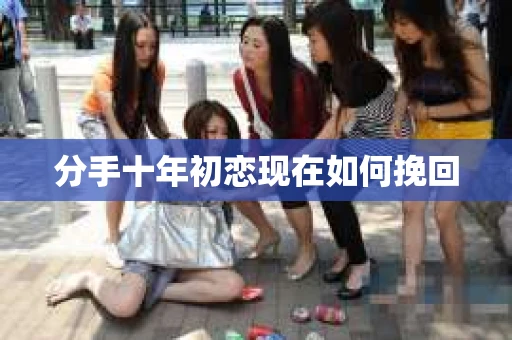 分手十年初恋现在如何挽回