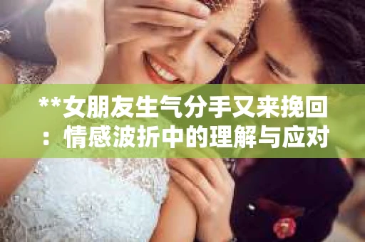 **女朋友生气分手又来挽回：情感波折中的理解与应对**