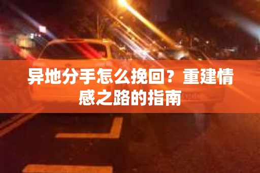 异地分手怎么挽回？重建情感之路的指南
