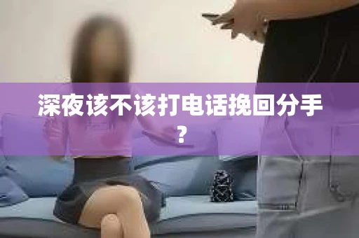 深夜该不该打电话挽回分手？