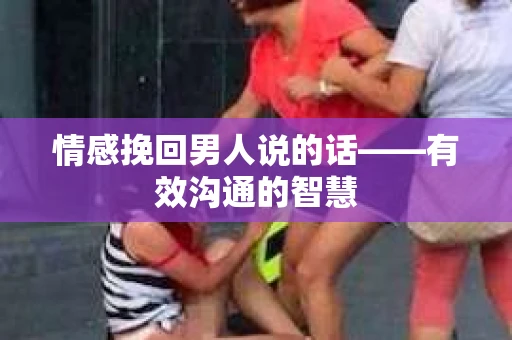 情感挽回男人说的话——有效沟通的智慧