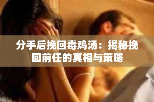 分手后挽回毒鸡汤：揭秘挽回前任的真相与策略
