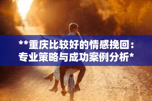 **重庆比较好的情感挽回：专业策略与成功案例分析**