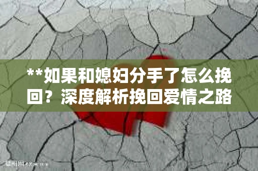 **如果和媳妇分手了怎么挽回？深度解析挽回爱情之路**