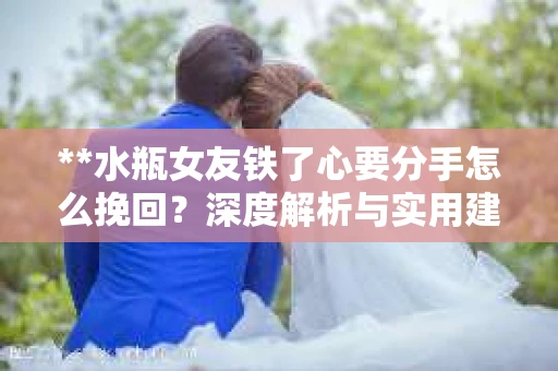 **水瓶女友铁了心要分手怎么挽回？深度解析与实用建议**