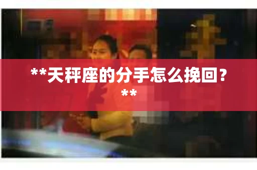 **天秤座的分手怎么挽回？**