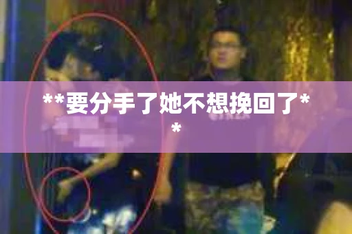**要分手了她不想挽回了**