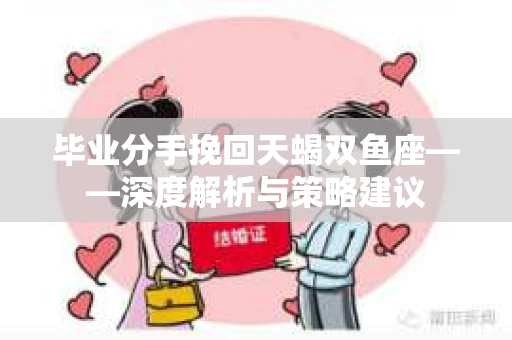 毕业分手挽回天蝎双鱼座——深度解析与策略建议