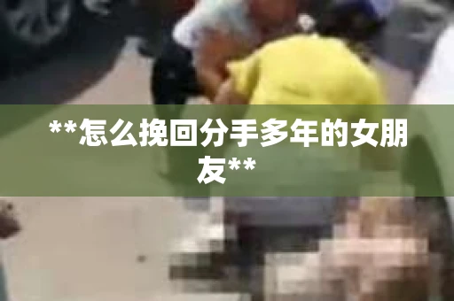 **怎么挽回分手多年的女朋友**