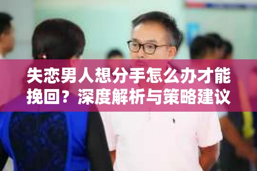 失恋男人想分手怎么办才能挽回？深度解析与策略建议