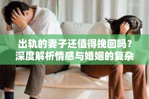 出轨的妻子还值得挽回吗？深度解析情感与婚姻的复杂纠葛