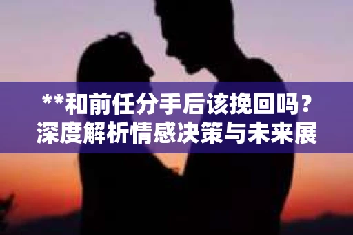 **和前任分手后该挽回吗？深度解析情感决策与未来展望**