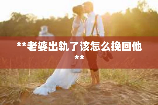 **老婆出轨了该怎么挽回他**