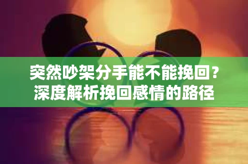 突然吵架分手能不能挽回？深度解析挽回感情的路径