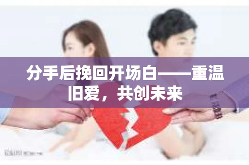 分手后挽回开场白——重温旧爱，共创未来