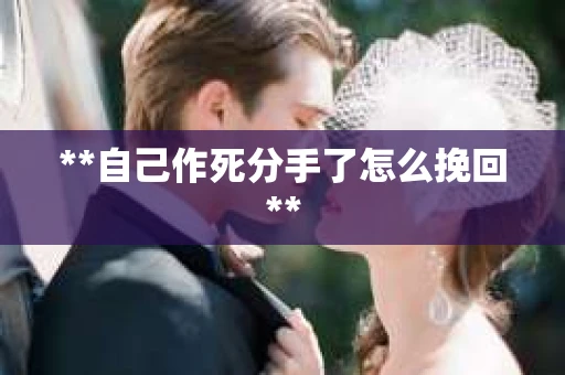 **自己作死分手了怎么挽回**