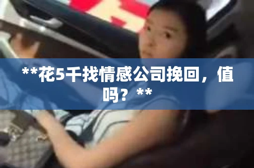 **花5千找情感公司挽回，值吗？**