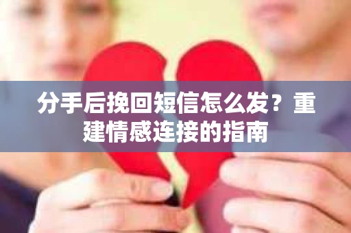 分手后挽回短信怎么发？重建情感连接的指南
