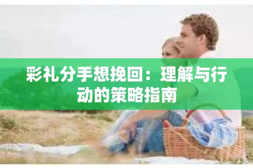 彩礼分手想挽回：理解与行动的策略指南