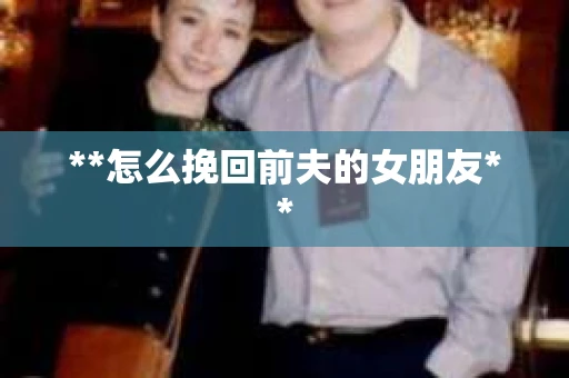 **怎么挽回前夫的女朋友**