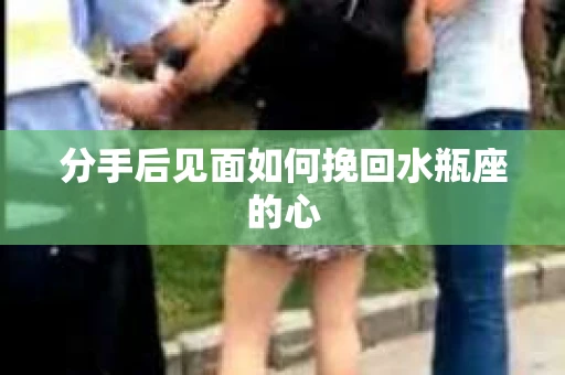分手后见面如何挽回水瓶座的心