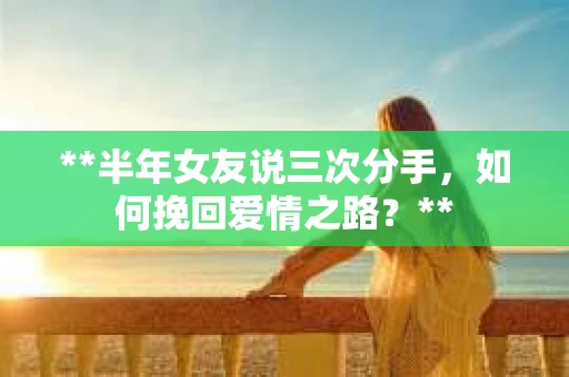 **半年女友说三次分手，如何挽回爱情之路？**