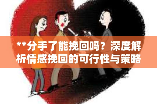 **分手了能挽回吗？深度解析情感挽回的可行性与策略**