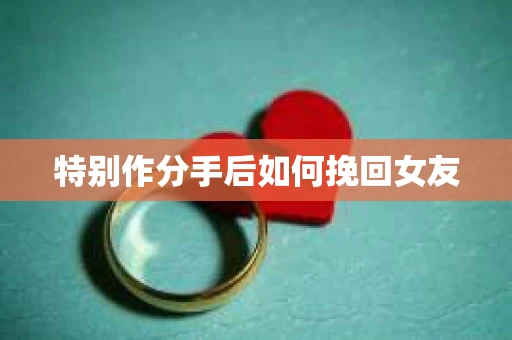 特别作分手后如何挽回女友