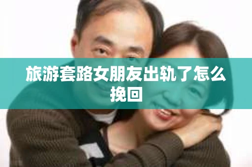 旅游套路女朋友出轨了怎么挽回