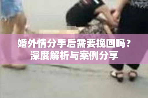 婚外情分手后需要挽回吗？深度解析与案例分享