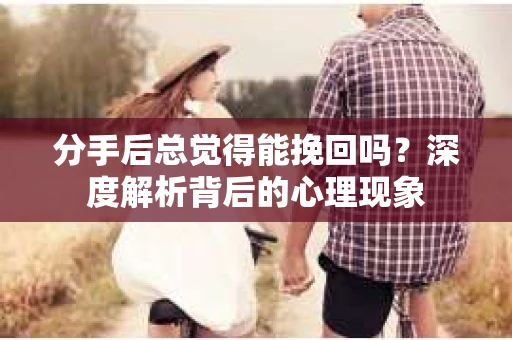 分手后总觉得能挽回吗？深度解析背后的心理现象
