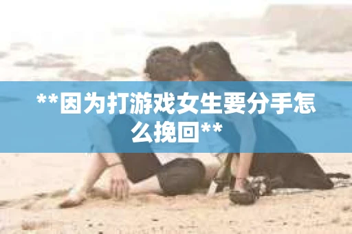 **因为打游戏女生要分手怎么挽回**