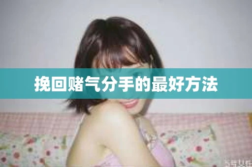挽回赌气分手的最好方法
