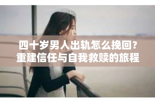 四十岁男人出轨怎么挽回？重建信任与自我救赎的旅程