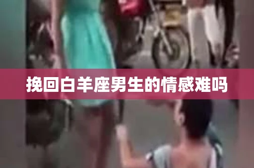挽回白羊座男生的情感难吗