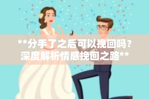 **分手了之后可以挽回吗？深度解析情感挽回之路**