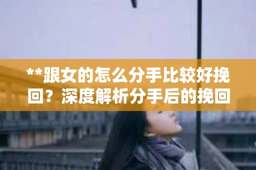 **跟女的怎么分手比较好挽回？深度解析分手后的挽回策略**